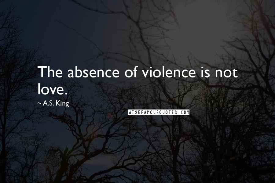 A.S. King Quotes: The absence of violence is not love.