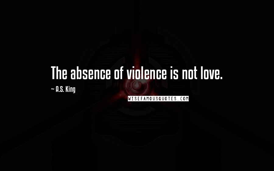 A.S. King Quotes: The absence of violence is not love.