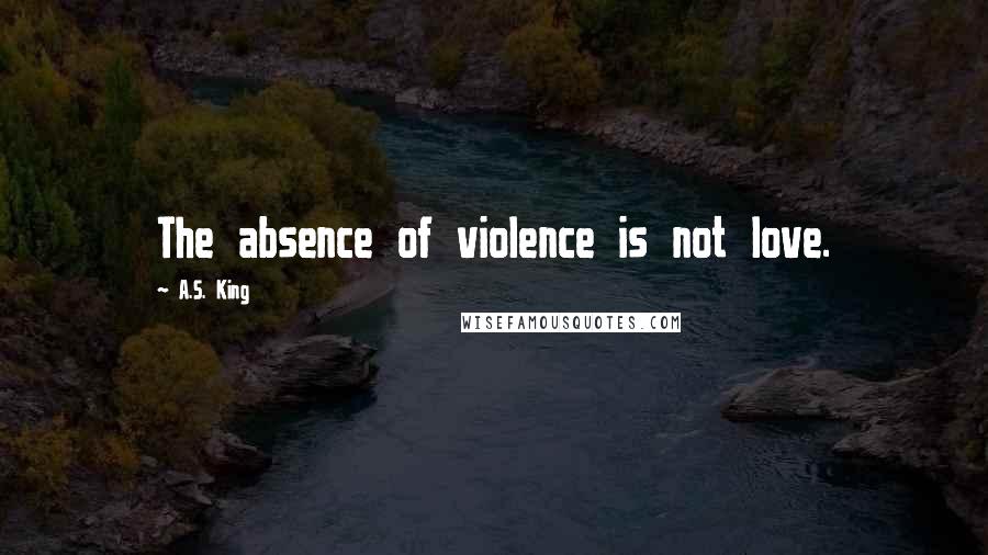 A.S. King Quotes: The absence of violence is not love.