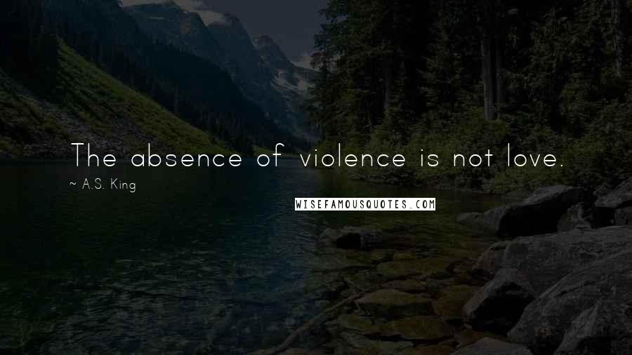 A.S. King Quotes: The absence of violence is not love.