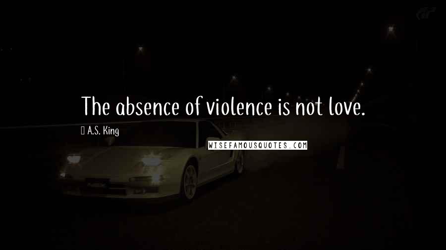 A.S. King Quotes: The absence of violence is not love.