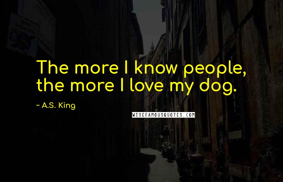 A.S. King Quotes: The more I know people, the more I love my dog.