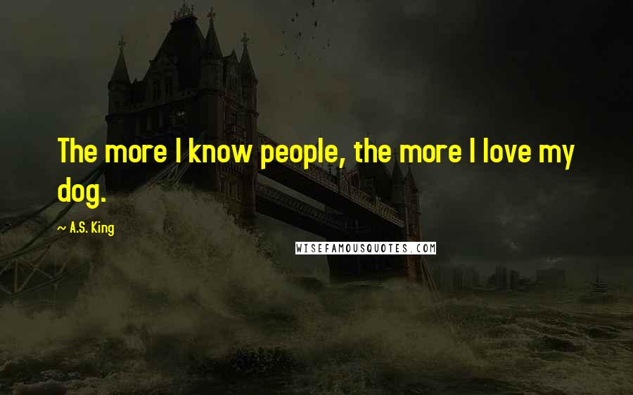 A.S. King Quotes: The more I know people, the more I love my dog.