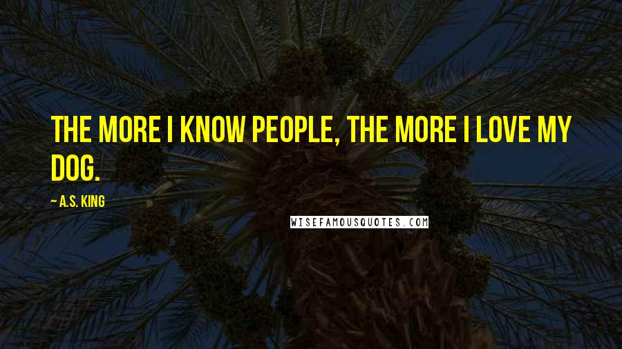 A.S. King Quotes: The more I know people, the more I love my dog.