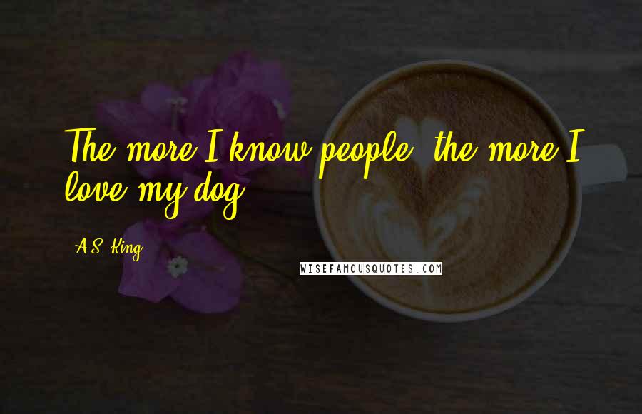 A.S. King Quotes: The more I know people, the more I love my dog.