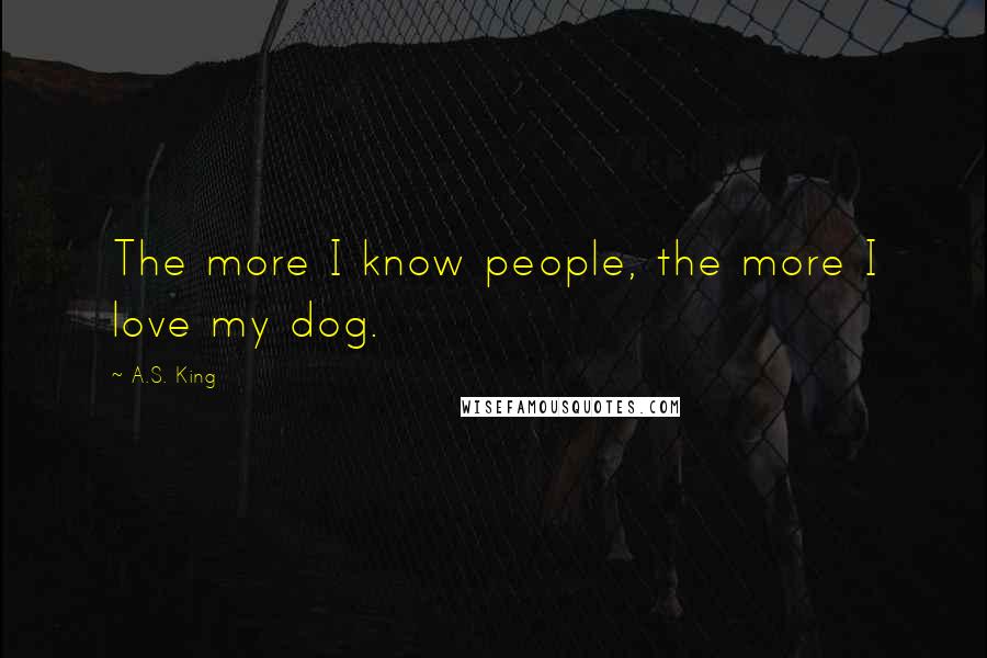 A.S. King Quotes: The more I know people, the more I love my dog.