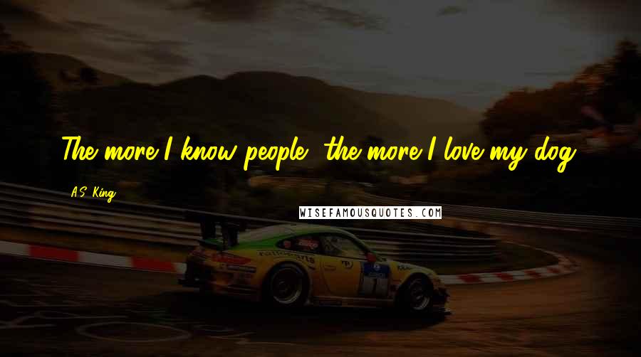 A.S. King Quotes: The more I know people, the more I love my dog.