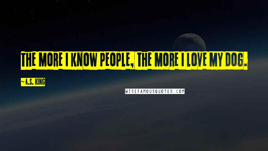 A.S. King Quotes: The more I know people, the more I love my dog.