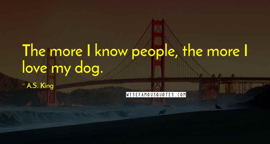 A.S. King Quotes: The more I know people, the more I love my dog.