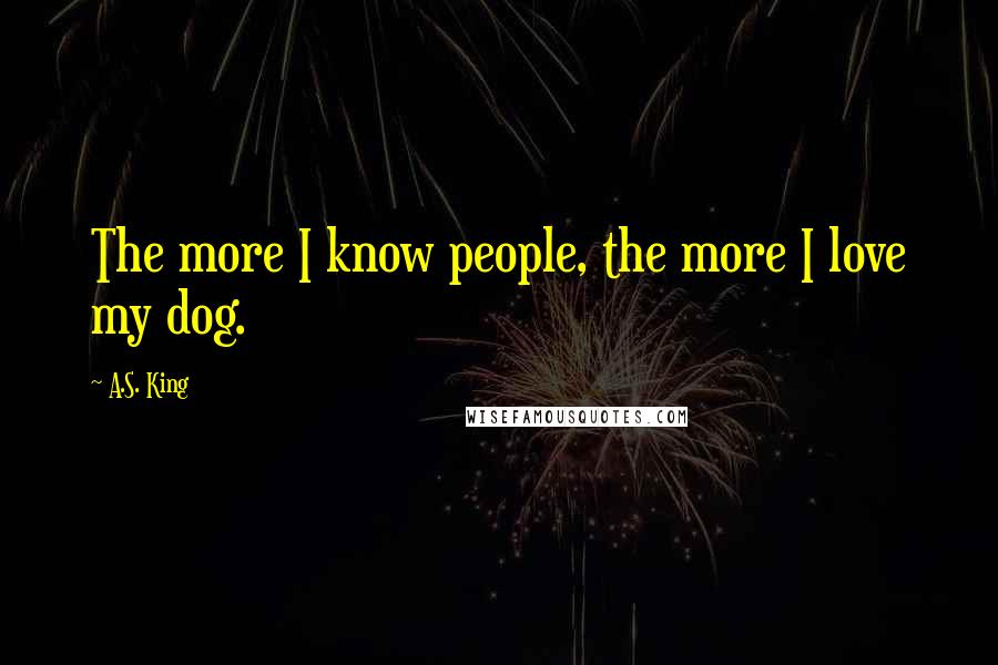 A.S. King Quotes: The more I know people, the more I love my dog.