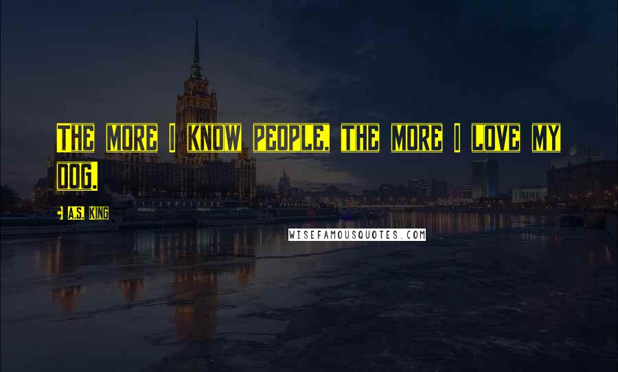 A.S. King Quotes: The more I know people, the more I love my dog.