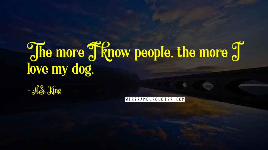 A.S. King Quotes: The more I know people, the more I love my dog.