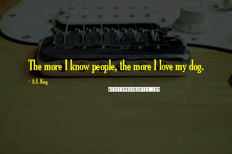 A.S. King Quotes: The more I know people, the more I love my dog.