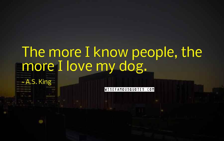 A.S. King Quotes: The more I know people, the more I love my dog.