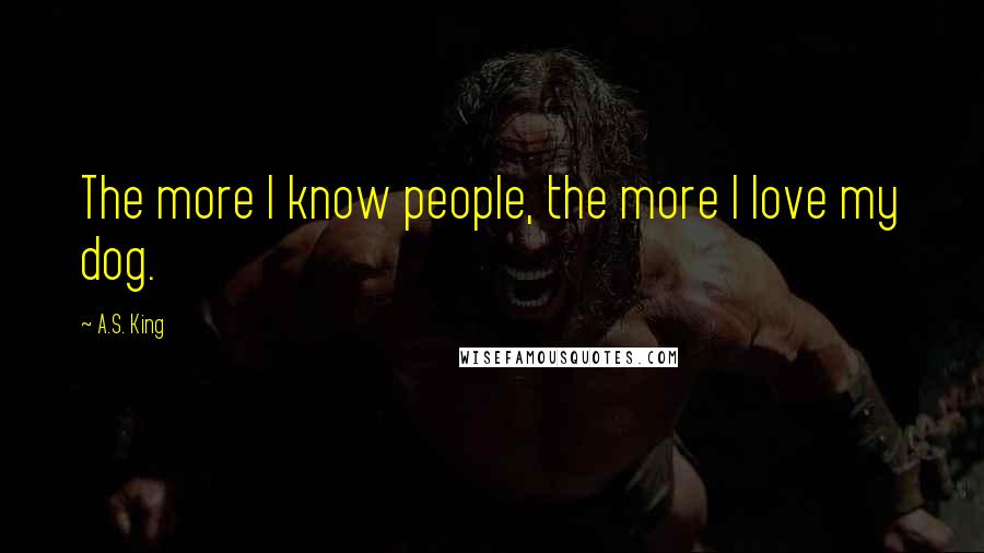 A.S. King Quotes: The more I know people, the more I love my dog.