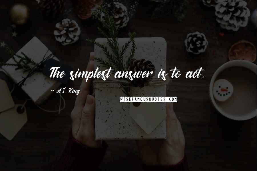 A.S. King Quotes: The simplest answer is to act.