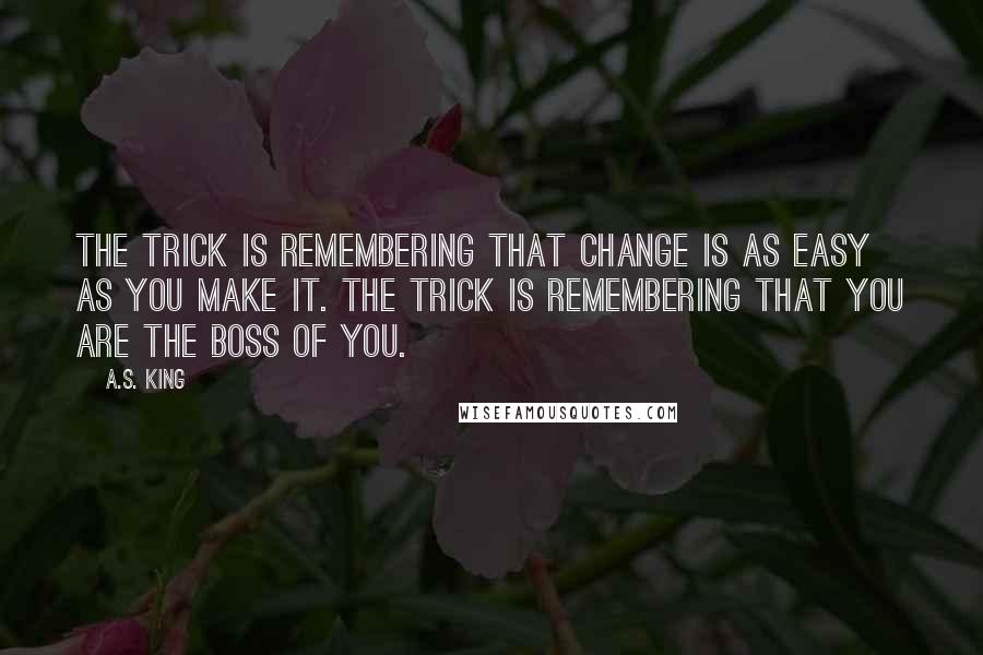 A.S. King Quotes: The trick is remembering that change is as easy as you make it. The trick is remembering that you are the boss of you.