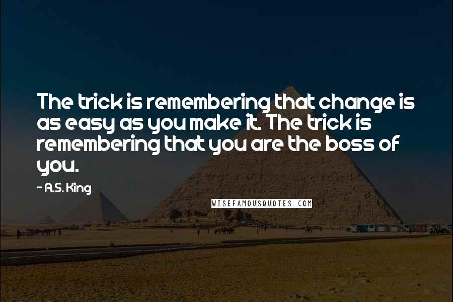 A.S. King Quotes: The trick is remembering that change is as easy as you make it. The trick is remembering that you are the boss of you.