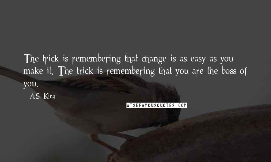 A.S. King Quotes: The trick is remembering that change is as easy as you make it. The trick is remembering that you are the boss of you.