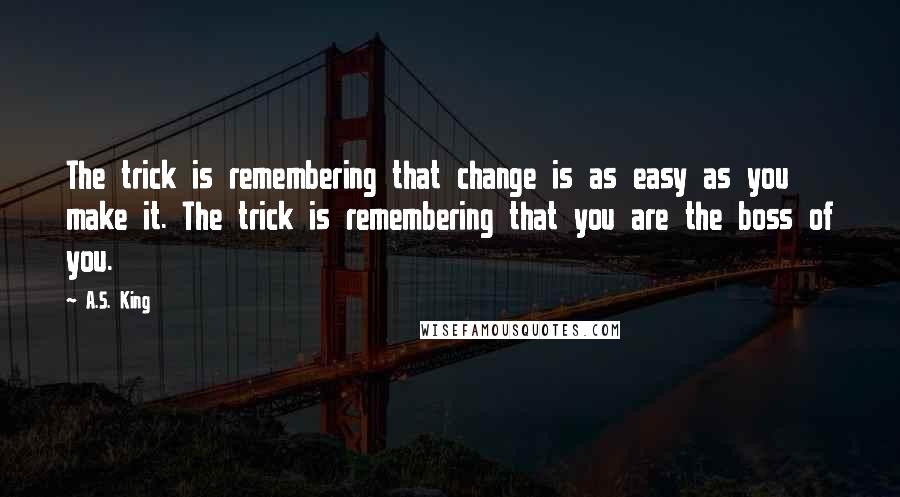 A.S. King Quotes: The trick is remembering that change is as easy as you make it. The trick is remembering that you are the boss of you.