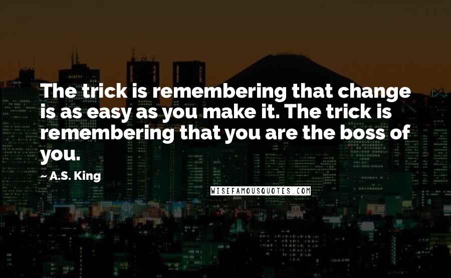 A.S. King Quotes: The trick is remembering that change is as easy as you make it. The trick is remembering that you are the boss of you.