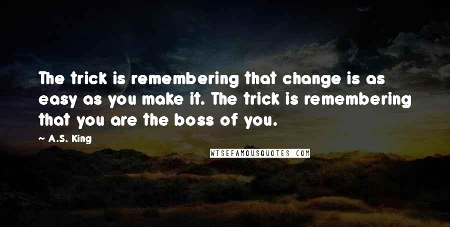 A.S. King Quotes: The trick is remembering that change is as easy as you make it. The trick is remembering that you are the boss of you.