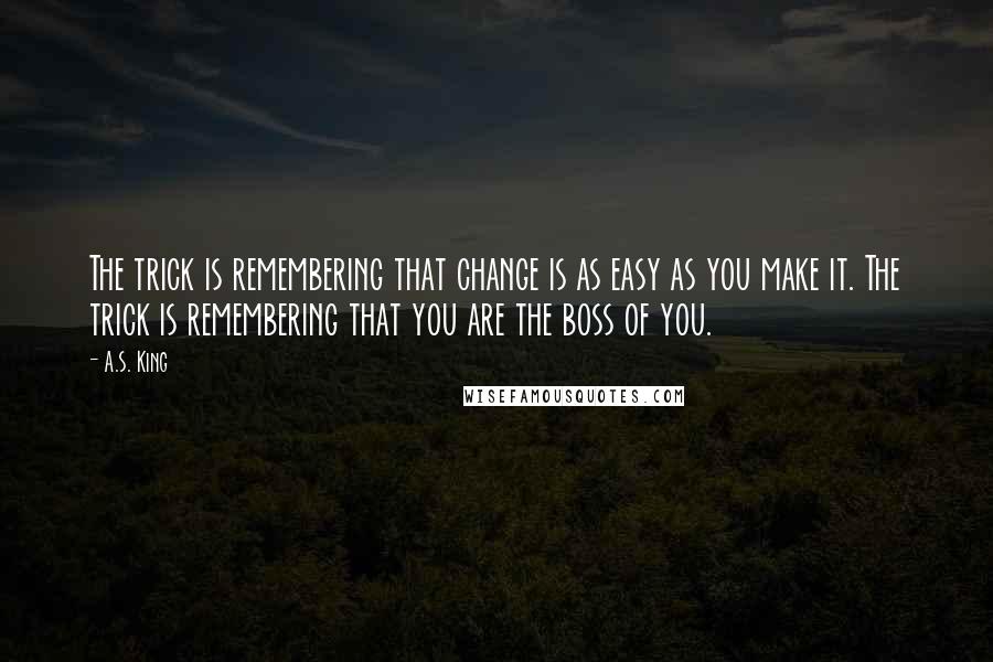 A.S. King Quotes: The trick is remembering that change is as easy as you make it. The trick is remembering that you are the boss of you.