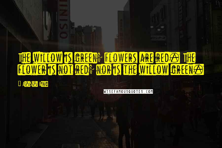A.S. King Quotes: The willow is green; flowers are red. The flower is not red; nor is the willow green.