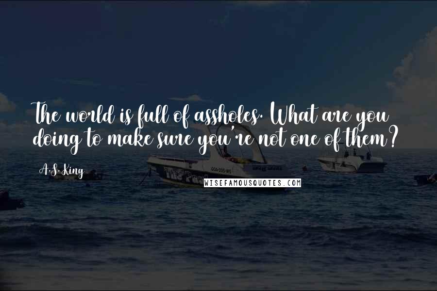 A.S. King Quotes: The world is full of assholes. What are you doing to make sure you're not one of them?