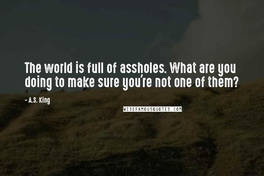 A.S. King Quotes: The world is full of assholes. What are you doing to make sure you're not one of them?