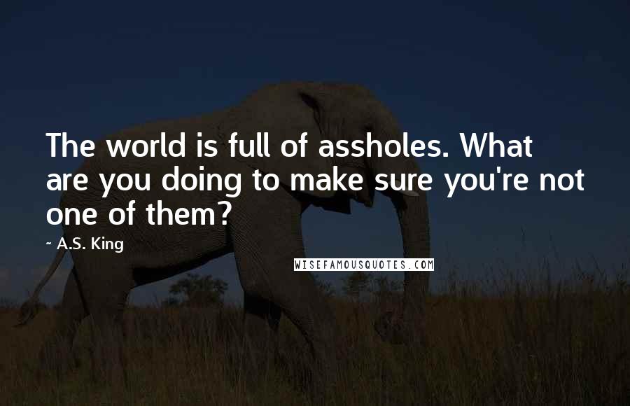 A.S. King Quotes: The world is full of assholes. What are you doing to make sure you're not one of them?