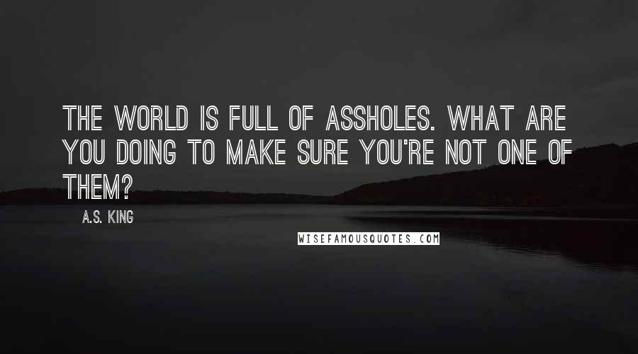 A.S. King Quotes: The world is full of assholes. What are you doing to make sure you're not one of them?