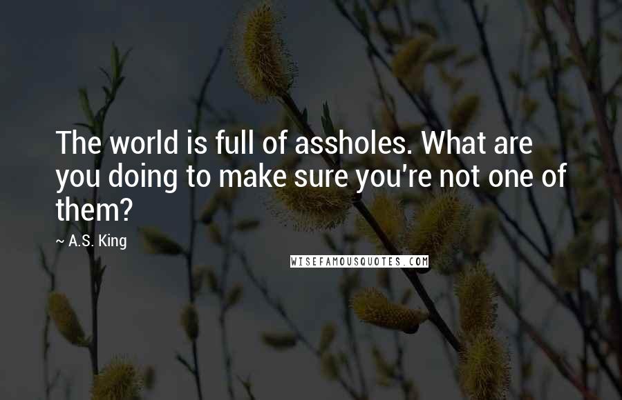 A.S. King Quotes: The world is full of assholes. What are you doing to make sure you're not one of them?