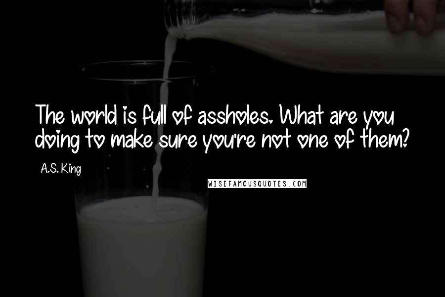 A.S. King Quotes: The world is full of assholes. What are you doing to make sure you're not one of them?