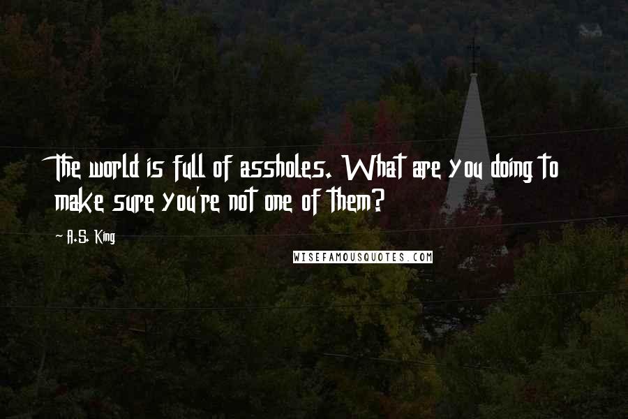 A.S. King Quotes: The world is full of assholes. What are you doing to make sure you're not one of them?