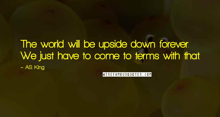 A.S. King Quotes: The world will be upside down forever. We just have to come to terms with that.