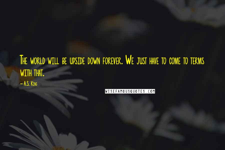 A.S. King Quotes: The world will be upside down forever. We just have to come to terms with that.