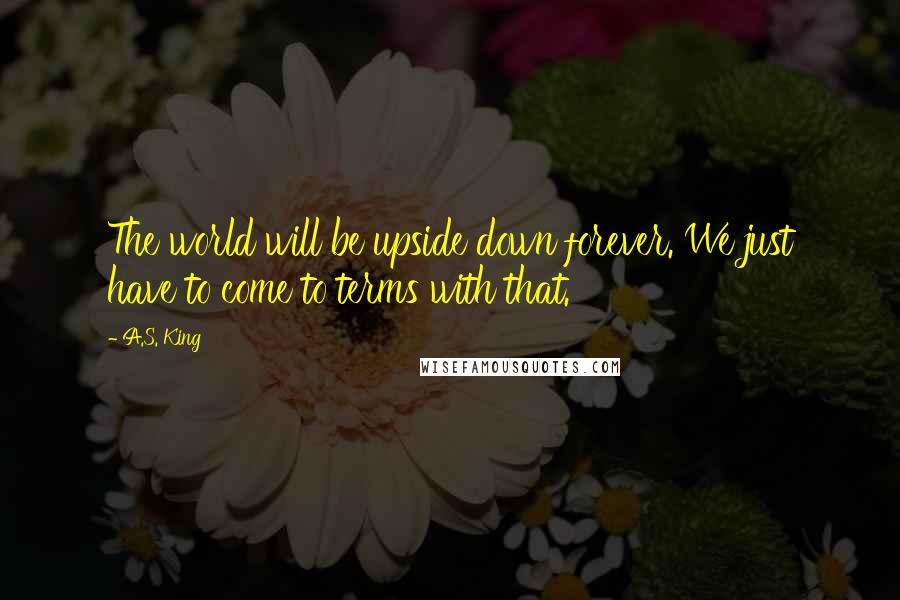 A.S. King Quotes: The world will be upside down forever. We just have to come to terms with that.