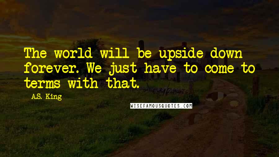 A.S. King Quotes: The world will be upside down forever. We just have to come to terms with that.