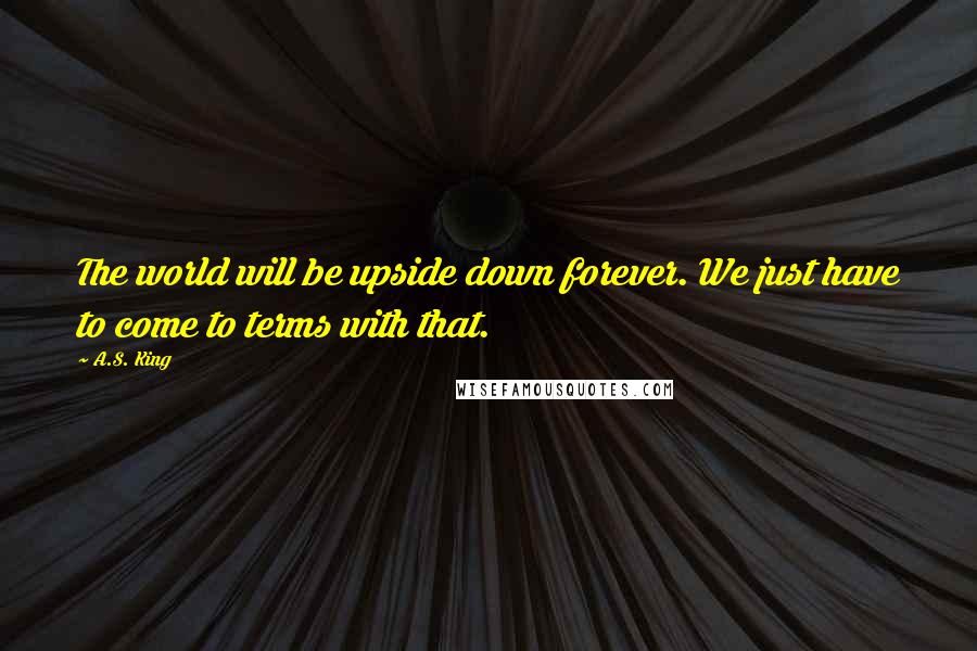 A.S. King Quotes: The world will be upside down forever. We just have to come to terms with that.