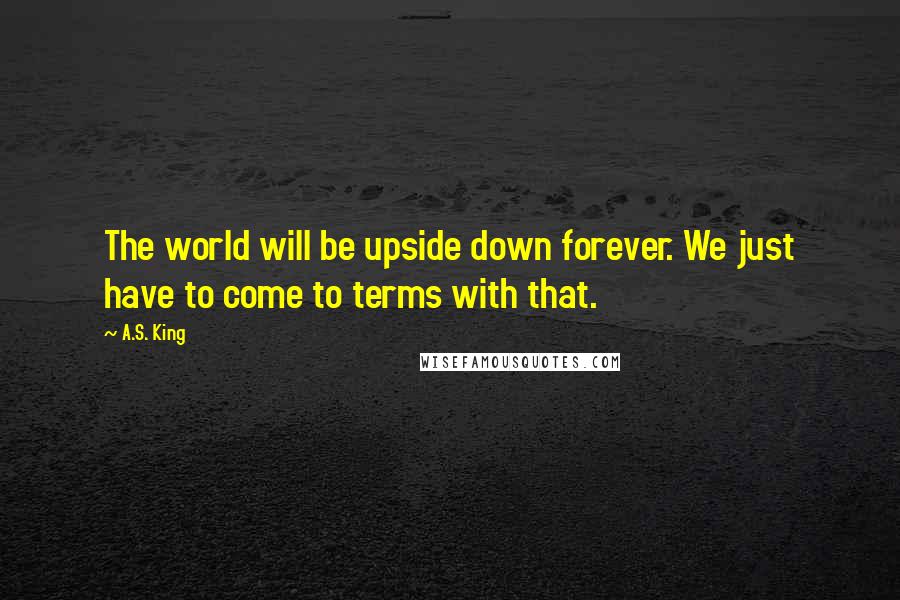 A.S. King Quotes: The world will be upside down forever. We just have to come to terms with that.