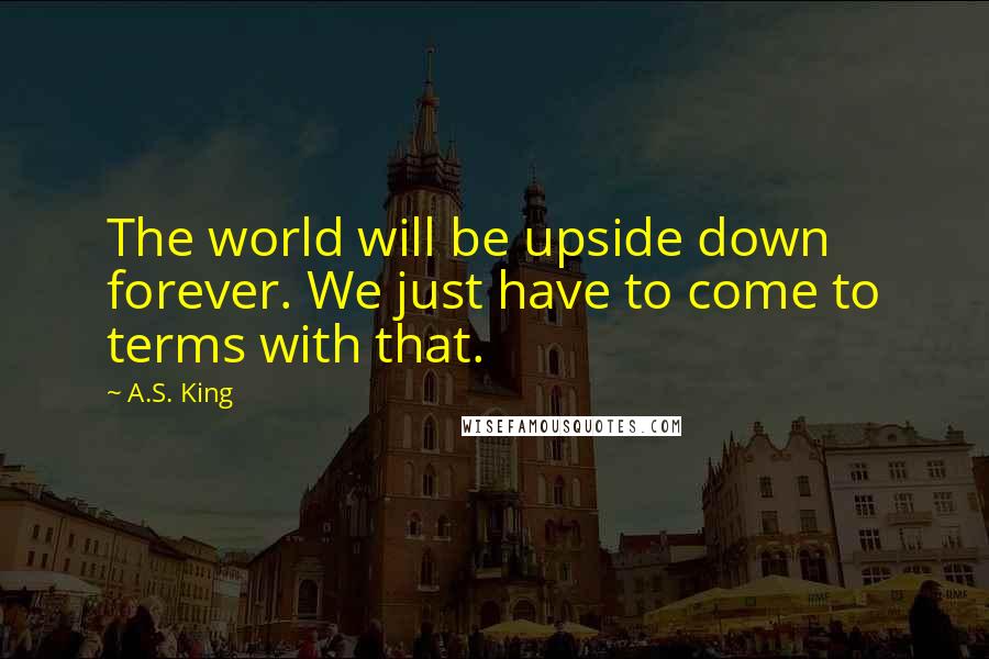 A.S. King Quotes: The world will be upside down forever. We just have to come to terms with that.