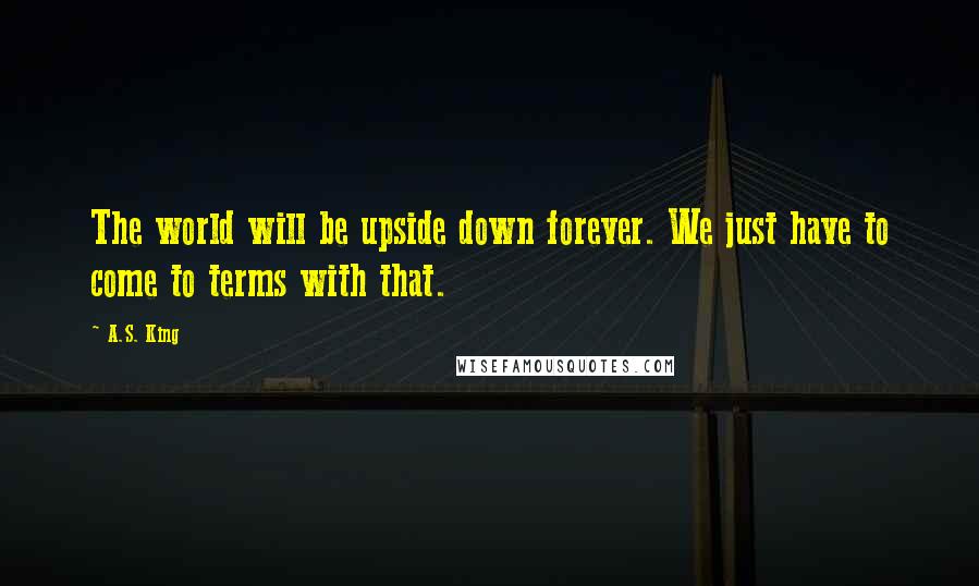 A.S. King Quotes: The world will be upside down forever. We just have to come to terms with that.