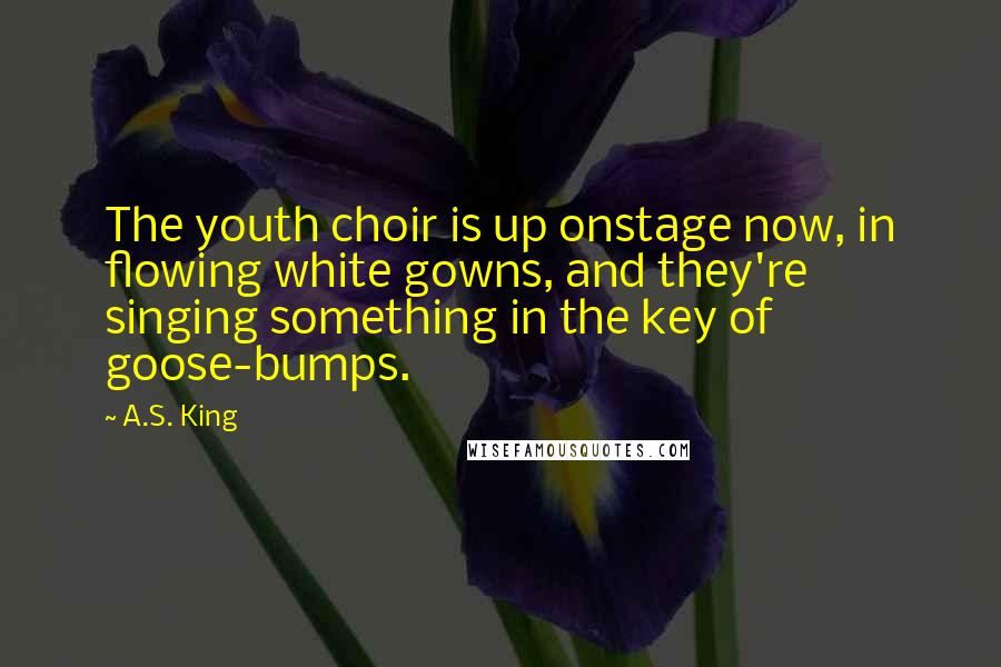 A.S. King Quotes: The youth choir is up onstage now, in flowing white gowns, and they're singing something in the key of goose-bumps.