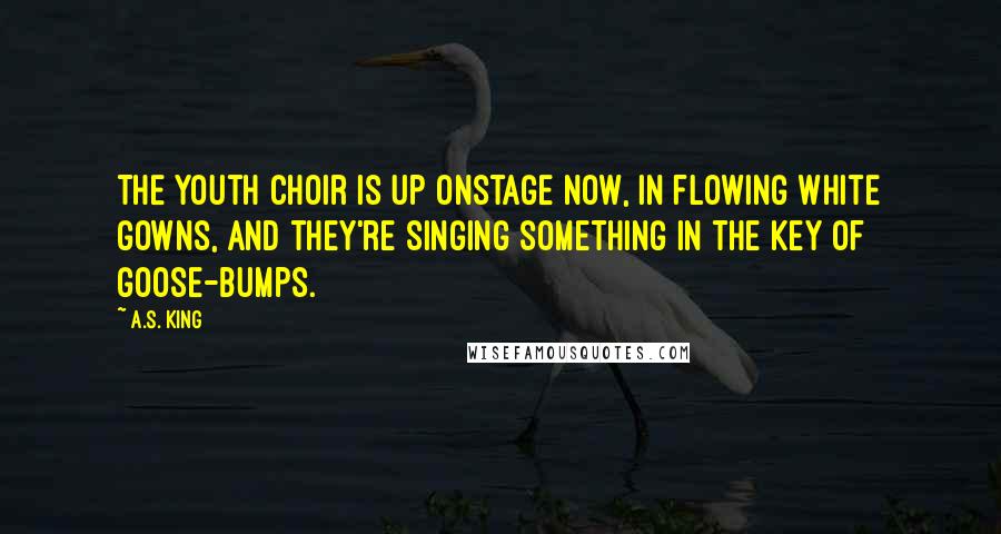 A.S. King Quotes: The youth choir is up onstage now, in flowing white gowns, and they're singing something in the key of goose-bumps.