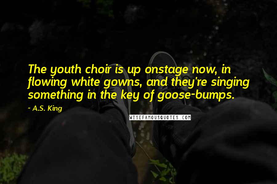 A.S. King Quotes: The youth choir is up onstage now, in flowing white gowns, and they're singing something in the key of goose-bumps.