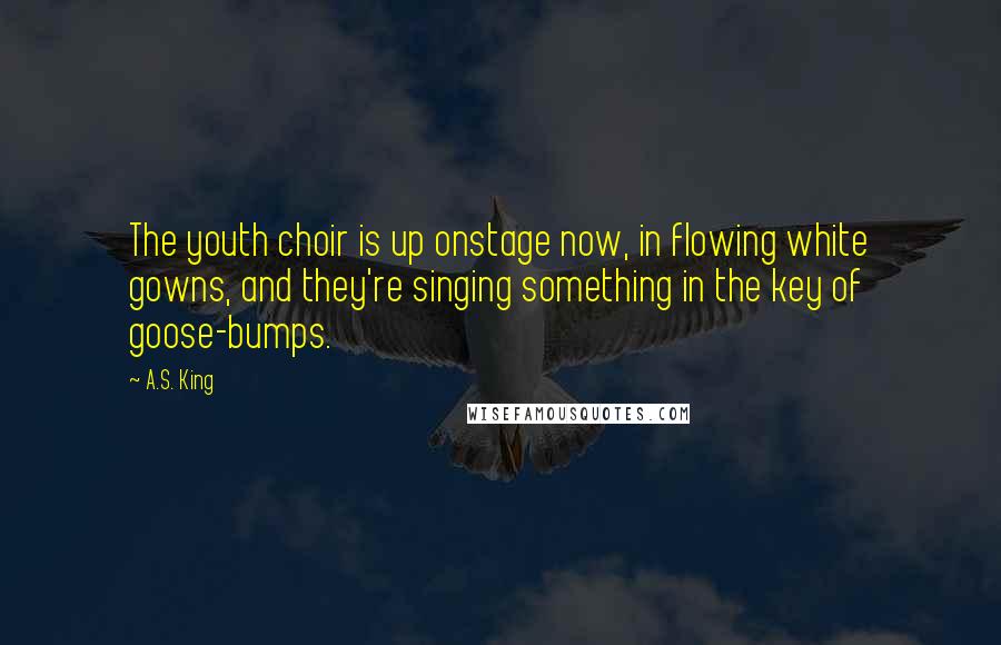 A.S. King Quotes: The youth choir is up onstage now, in flowing white gowns, and they're singing something in the key of goose-bumps.