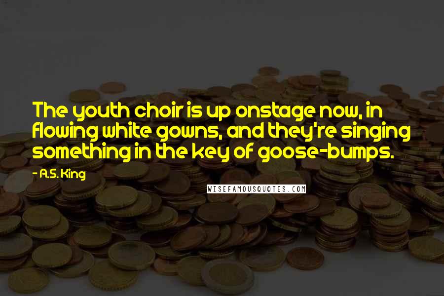 A.S. King Quotes: The youth choir is up onstage now, in flowing white gowns, and they're singing something in the key of goose-bumps.