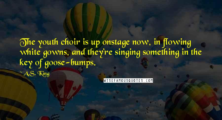 A.S. King Quotes: The youth choir is up onstage now, in flowing white gowns, and they're singing something in the key of goose-bumps.