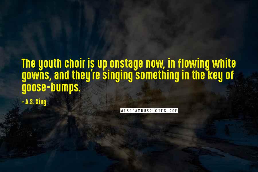 A.S. King Quotes: The youth choir is up onstage now, in flowing white gowns, and they're singing something in the key of goose-bumps.